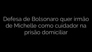 ​Defesa de Bolsonaro quer irmão de Michelle como cuidador na prisão domiciliar 